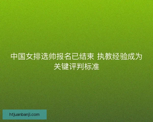 中国女排选帅报名已结束 执教经验成为关键评判标准