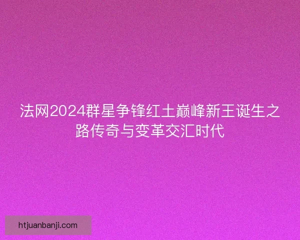 法网2024群星争锋红土巅峰新王诞生之路传奇与变革交汇时代