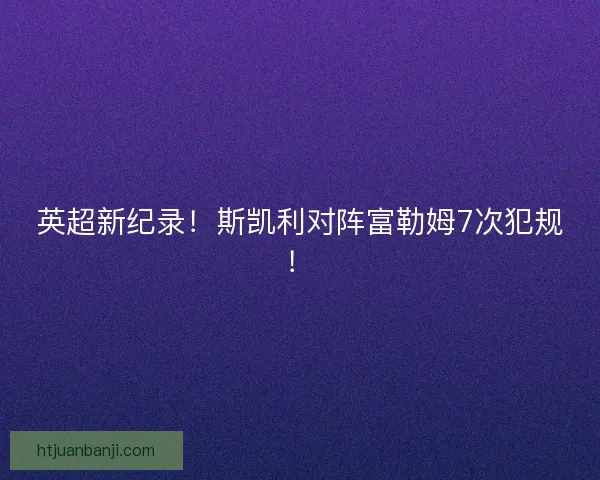 英超新纪录!斯凯利对阵富勒姆7次犯规! 英超新纪录!斯凯利对阵富勒姆7次犯规!