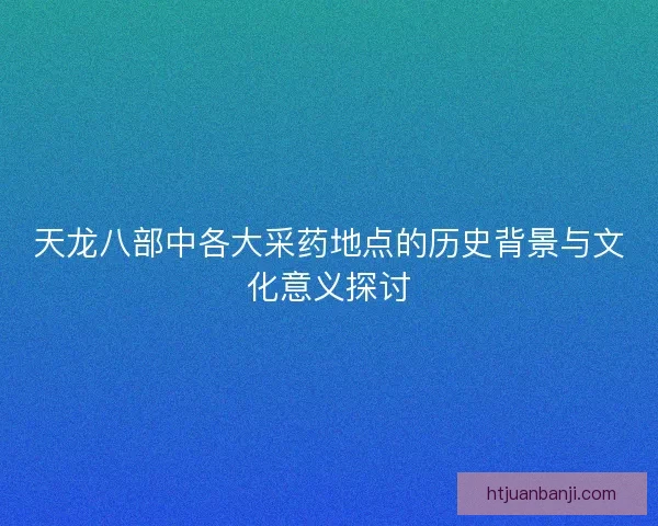 天龙八部中各大采药地点的历史背景与文化意义探讨