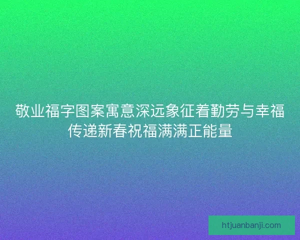 敬业福字图案寓意深远象征着勤劳与幸福传递新春祝福满满正能量