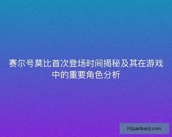赛尔号莫比首次登场时间揭秘及其在游戏中的重要角色分析