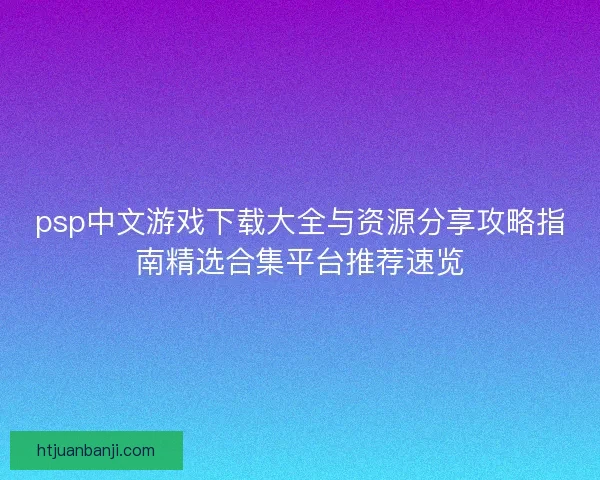 psp中文游戏下载大全与资源分享攻略指南精选合集平台推荐速览