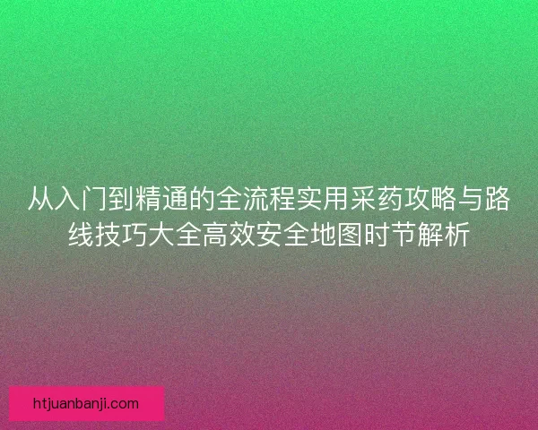 从入门到精通的全流程实用采药攻略与路线技巧大全高效安全地图时节解析