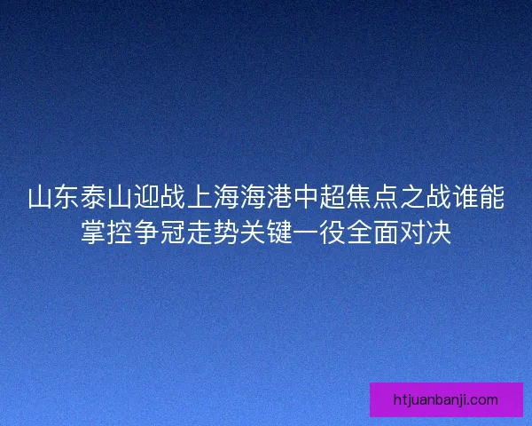 山东泰山迎战上海海港中超焦点之战谁能掌控争冠走势关键一役全面对决
