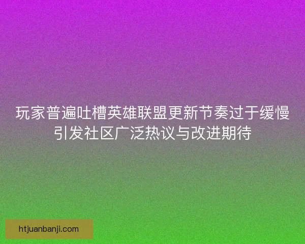 玩家普遍吐槽英雄联盟更新节奏过于缓慢引发社区广泛热议与改进期待 玩家普遍吐槽英雄联盟更新节奏过于缓慢引发社区广泛热议与改进期待