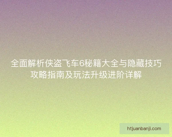 全面解析侠盗飞车6秘籍大全与隐藏技巧攻略指南及玩法升级进阶详解