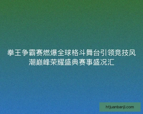 拳王争霸赛燃爆全球格斗舞台引领竞技风潮巅峰荣耀盛典赛事盛况汇