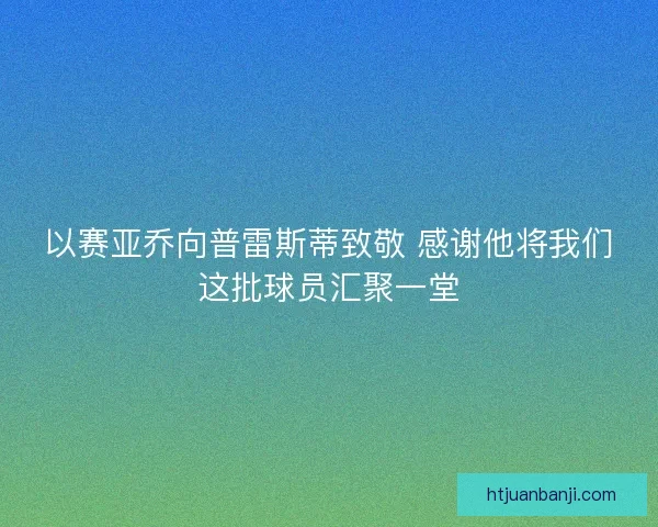 以赛亚乔向普雷斯蒂致敬 感谢他将我们这批球员汇聚一堂