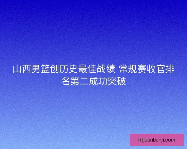 山西男篮创历史最佳战绩 常规赛收官排名第二成功突破