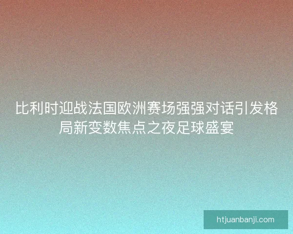 比利时迎战法国欧洲赛场强强对话引发格局新变数焦点之夜足球盛宴