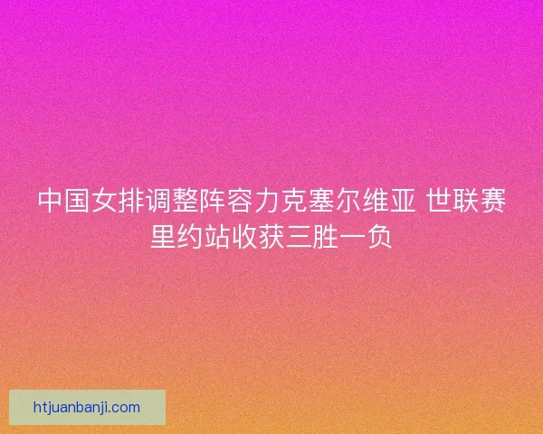中国女排调整阵容力克塞尔维亚 世联赛里约站收获三胜一负