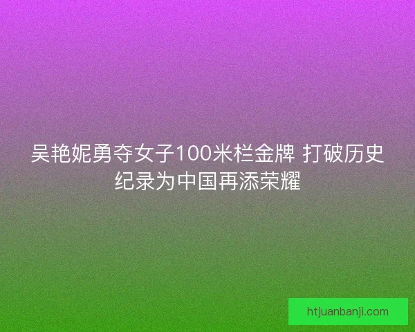 吴艳妮勇夺女子100米栏金牌 打破历史纪录为中国再添荣耀