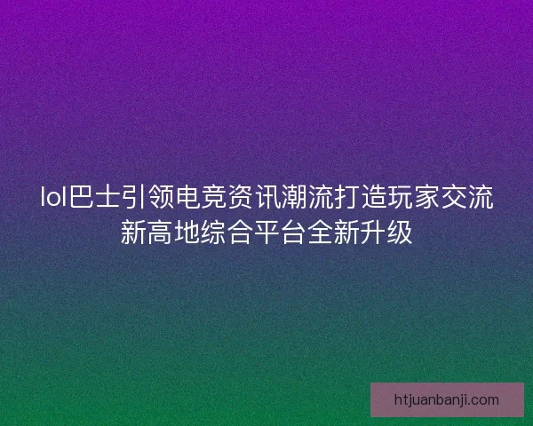 lol巴士引领电竞资讯潮流打造玩家交流新高地综合平台全新升级