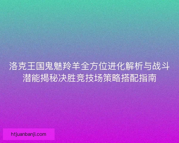 洛克王国鬼魅羚羊全方位进化解析与战斗潜能揭秘决胜竞技场策略搭配指南