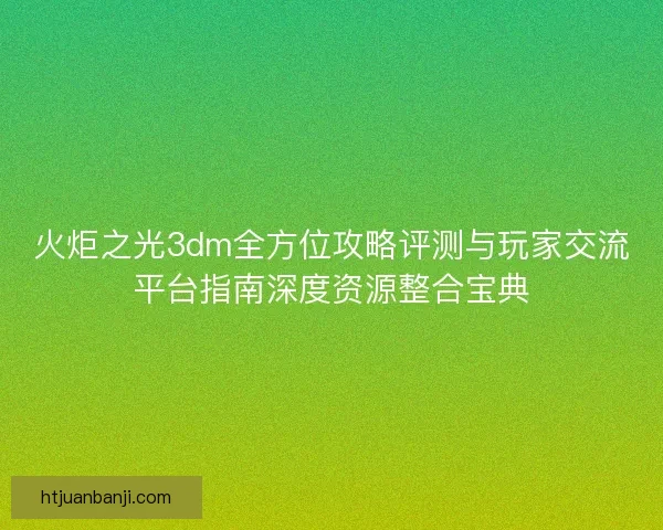 火炬之光3dm全方位攻略评测与玩家交流平台指南深度资源整合宝典