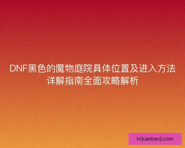 DNF黑色的魔物庭院具体位置及进入方法详解指南全面攻略解析
