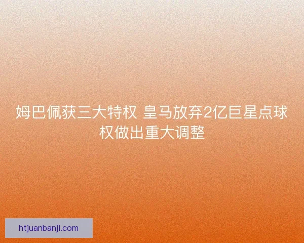 姆巴佩获三大特权 皇马放弃2亿巨星点球权做出重大调整