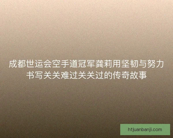 成都世运会空手道冠军龚莉用坚韧与努力书写关关难过关关过的传奇故事