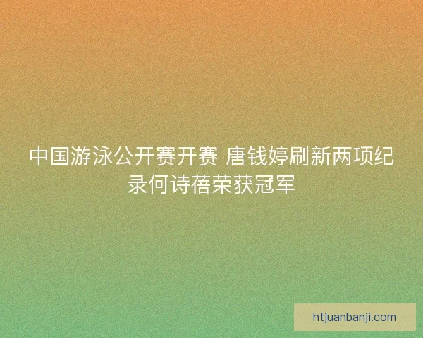 中国游泳公开赛开赛 唐钱婷刷新两项纪录何诗蓓荣获冠军