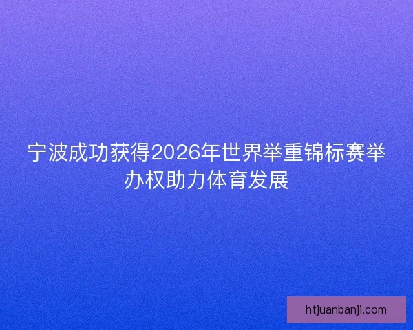 宁波成功获得2026年世界举重锦标赛举办权助力体育发展