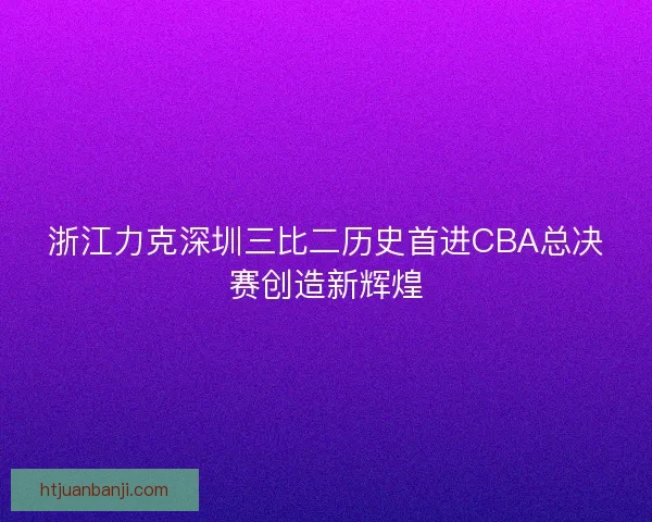浙江力克深圳三比二历史首进CBA总决赛创造新辉煌