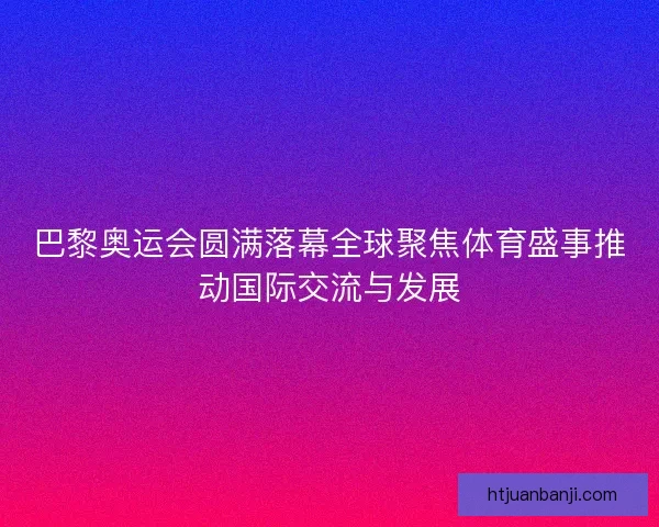 巴黎奥运会圆满落幕全球聚焦体育盛事推动国际交流与发展