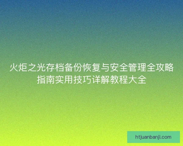 火炬之光存档备份恢复与安全管理全攻略指南实用技巧详解教程大全