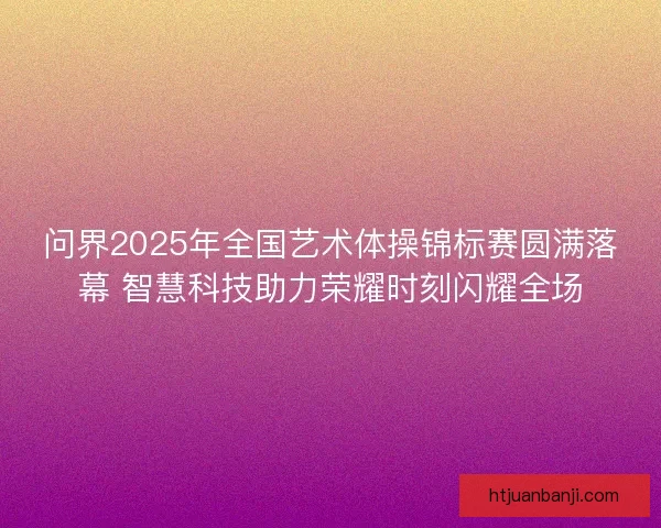 问界2025年全国艺术体操锦标赛圆满落幕 智慧科技助力荣耀时刻闪耀全场