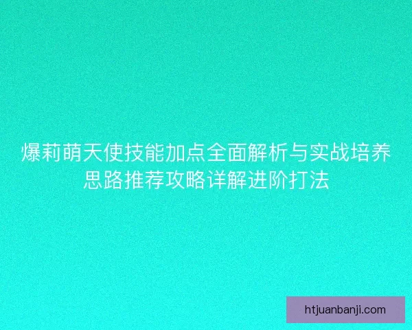 爆莉萌天使技能加点全面解析与实战培养思路推荐攻略详解进阶打法