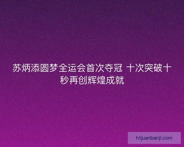 苏炳添圆梦全运会首次夺冠 十次突破十秒再创辉煌成就