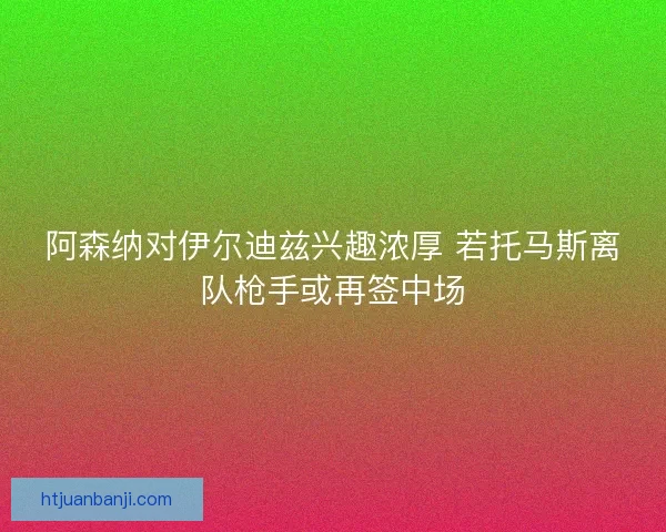 阿森纳对伊尔迪兹兴趣浓厚 若托马斯离队枪手或再签中场